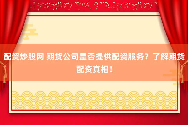 配资炒股网 期货公司是否提供配资服务？了解期货配资真相！