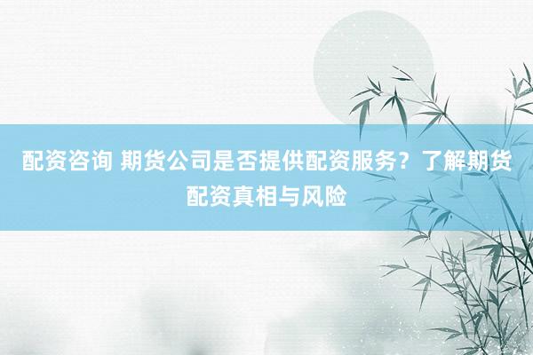配资咨询 期货公司是否提供配资服务？了解期货配资真相与风险
