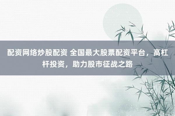 配资网络炒股配资 全国最大股票配资平台,高杠杆投资,助力股市征战之路