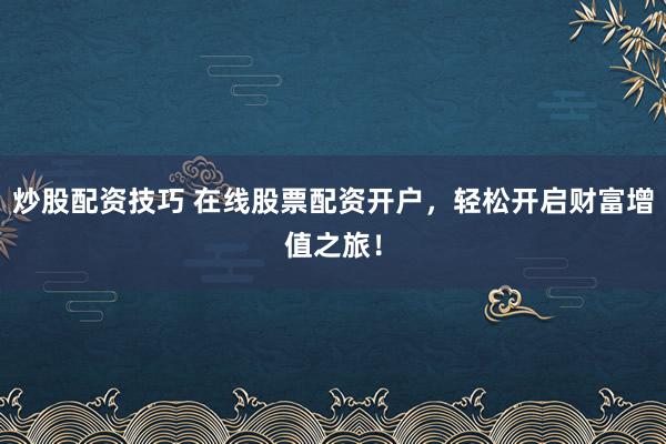 炒股配资技巧 在线股票配资开户，轻松开启财富增值之旅！