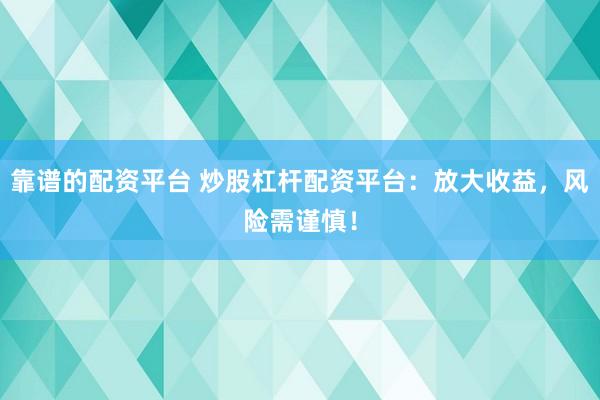 靠谱的配资平台 炒股杠杆配资平台：放大收益，风险需谨慎！