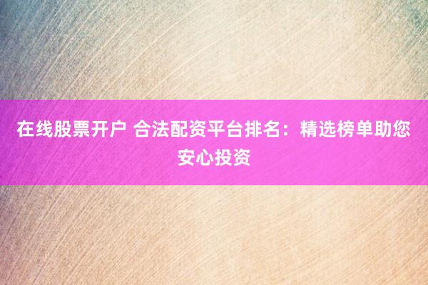 在线股票开户 合法配资平台排名：精选榜单助您安心投资