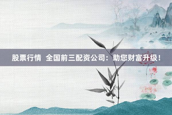 股票行情  全国前三配资公司：助您财富升级！