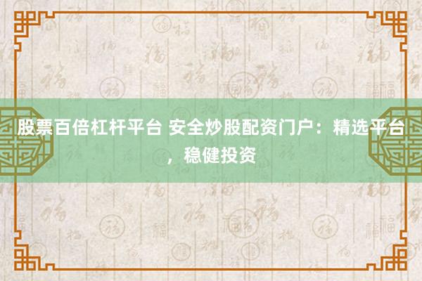 股票百倍杠杆平台 安全炒股配资门户:精选平台,稳健投资