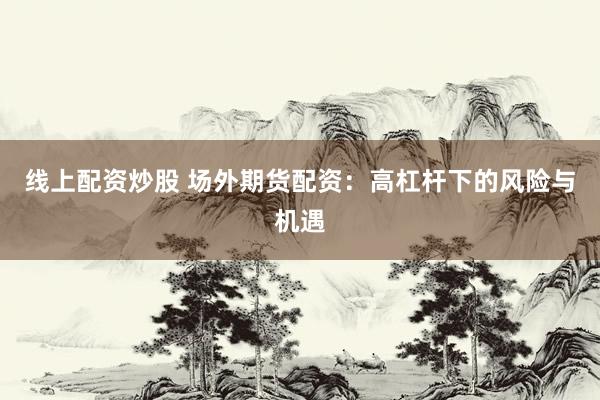 线上配资炒股 场外期货配资:高杠杆下的风险与机遇