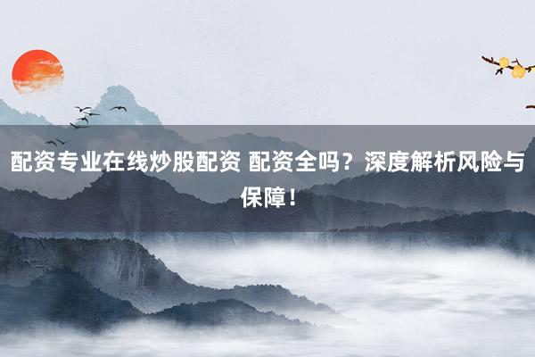 配资专业在线炒股配资 配资全吗？深度解析风险与保障！