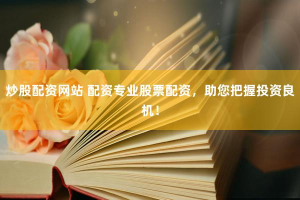炒股配资网站 配资专业股票配资,助您把握投资良机!