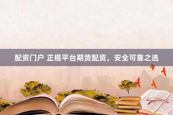 配资门户 正规平台期货配资，安全可靠之选