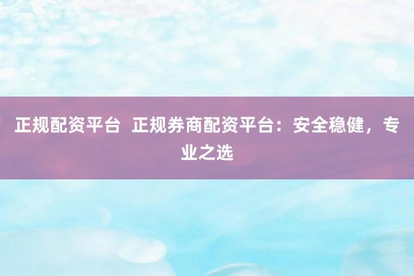 正规配资平台  正规券商配资平台：安全稳健，专业之选