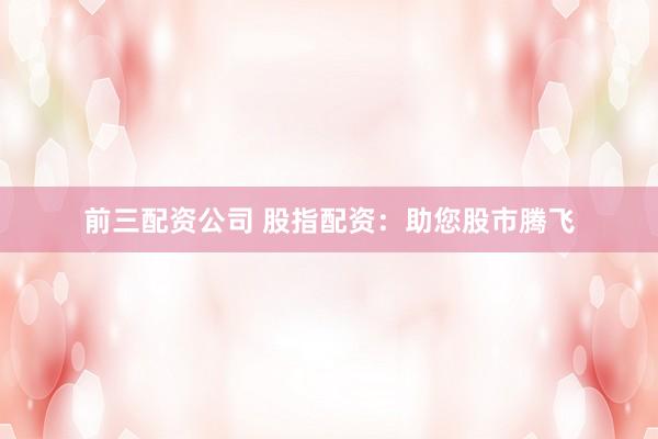前三配资公司 股指配资:助您股市腾飞