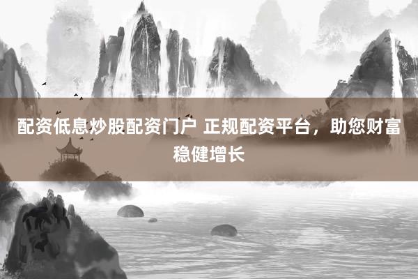 配资低息炒股配资门户 正规配资平台,助您财富稳健增长