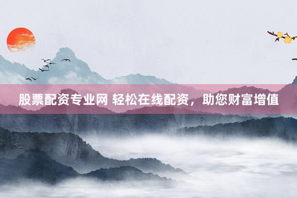 股票配资专业网 轻松在线配资，助您财富增值