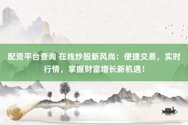 配资平台查询 在线炒股新风尚：便捷交易，实时行情，掌握财富增长新机遇！