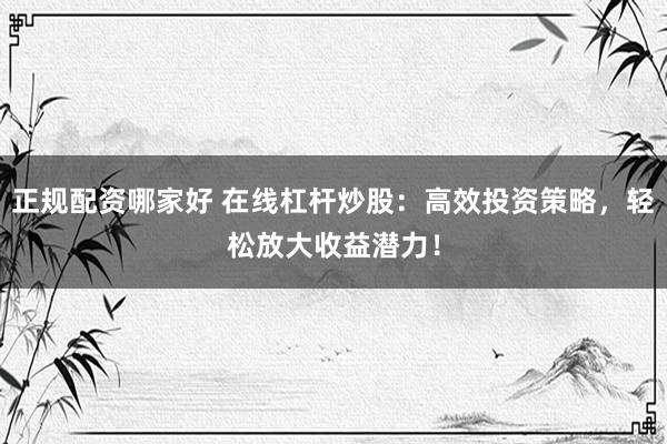 正规配资哪家好 在线杠杆炒股：高效投资策略，轻松放大收益潜力！