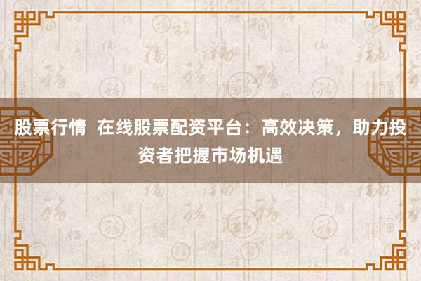 股票行情  在线股票配资平台：高效决策，助力投资者把握市场机遇