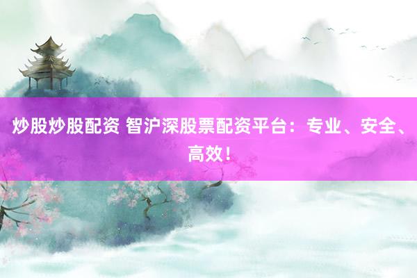 炒股炒股配资 智沪深股票配资平台：专业、安全、高效！