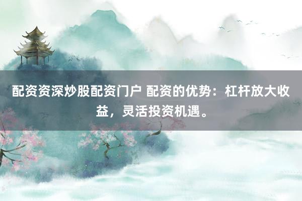 配资资深炒股配资门户 配资的优势：杠杆放大收益，灵活投资机遇。