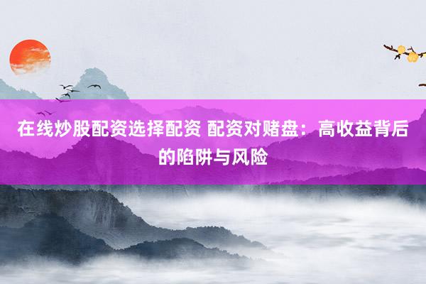 在线炒股配资选择配资 配资对赌盘：高收益背后的陷阱与风险