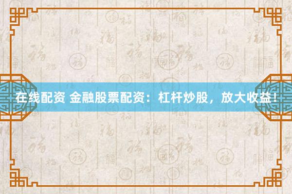 在线配资 金融股票配资：杠杆炒股，放大收益！
