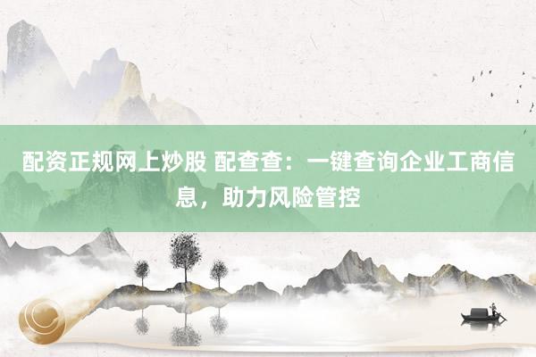 配资正规网上炒股 配查查：一键查询企业工商信息，助力风险管控