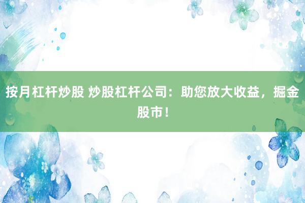 按月杠杆炒股 炒股杠杆公司：助您放大收益，掘金股市！