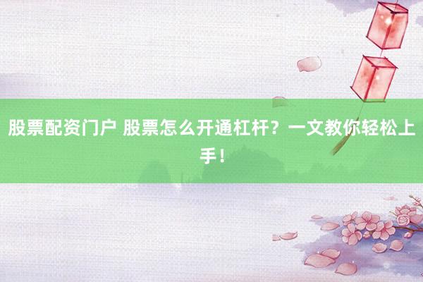 股票配资门户 股票怎么开通杠杆？一文教你轻松上手！