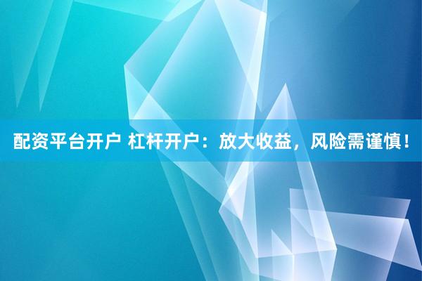 配资平台开户 杠杆开户：放大收益，风险需谨慎！