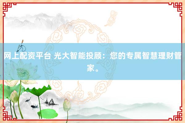网上配资平台 光大智能投顾：您的专属智慧理财管家。