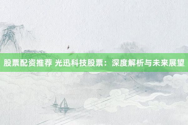 股票配资推荐 光迅科技股票：深度解析与未来展望