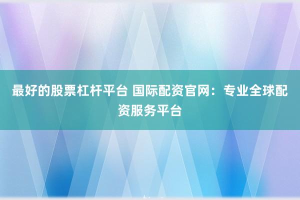 最好的股票杠杆平台 国际配资官网：专业全球配资服务平台