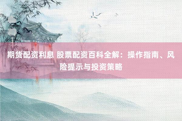 期货配资利息 股票配资百科全解：操作指南、风险提示与投资策略