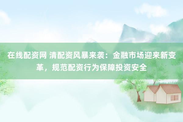 在线配资网 清配资风暴来袭：金融市场迎来新变革，规范配资行为保障投资安全