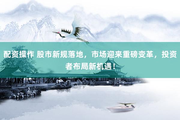 配资操作 股市新规落地,市场迎来重磅变革,投资者布局新机遇!