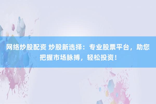 网络炒股配资 炒股新选择：专业股票平台，助您把握市场脉搏，轻松投资！