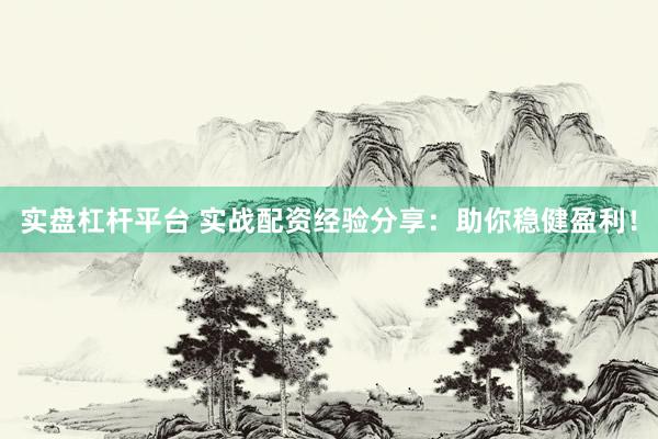 实盘杠杆平台 实战配资经验分享：助你稳健盈利！