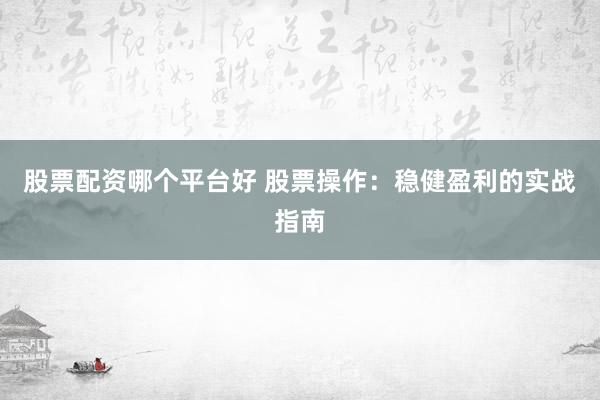 股票配资哪个平台好 股票操作:稳健盈利的实战指南