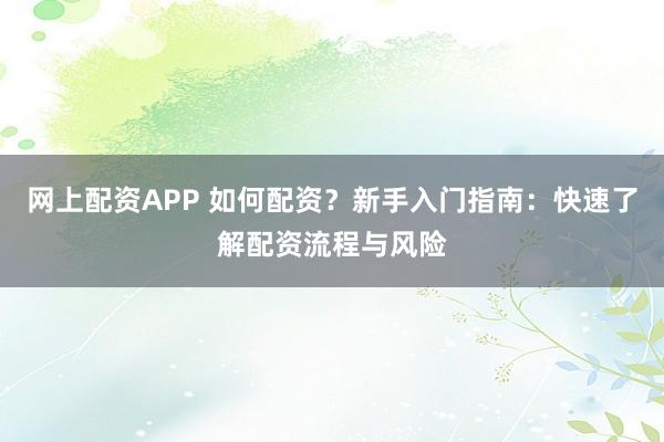 网上配资APP 如何配资？新手入门指南：快速了解配资流程与风险